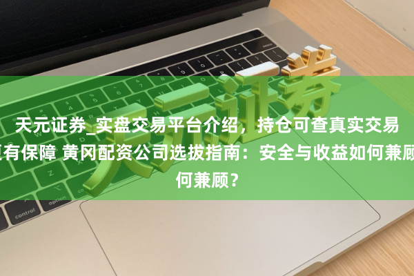 天元证券_实盘交易平台介绍，持仓可查真实交易更有保障 黄冈配资公司选拔指南：安全与收益如何兼顾？